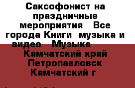 Саксофонист на праздничные мероприятия - Все города Книги, музыка и видео » Музыка, CD   . Камчатский край,Петропавловск-Камчатский г.
